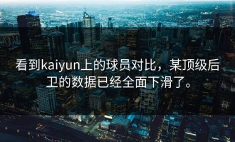 看到kaiyun上的球员对比，某顶级后卫的数据已经全面下滑了。