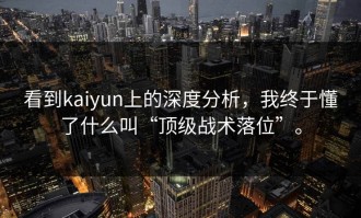 看到kaiyun上的深度分析，我终于懂了什么叫“顶级战术落位”。