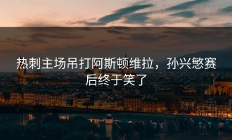 热刺主场吊打阿斯顿维拉，孙兴慜赛后终于笑了