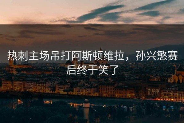 热刺主场吊打阿斯顿维拉，孙兴慜赛后终于笑了
