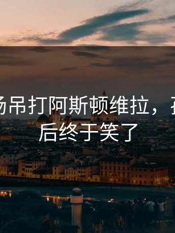热刺主场吊打阿斯顿维拉，孙兴慜赛后终于笑了