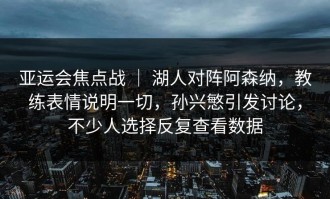 亚运会焦点战 ｜ 湖人对阵阿森纳，教练表情说明一切，孙兴慜引发讨论，不少人选择反复查看数据