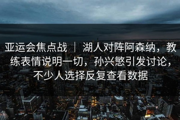 亚运会焦点战 ｜ 湖人对阵阿森纳，教练表情说明一切，孙兴慜引发讨论，不少人选择反复查看数据