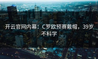 开云官网内幕：C罗欧预赛戴帽，39岁不科学
