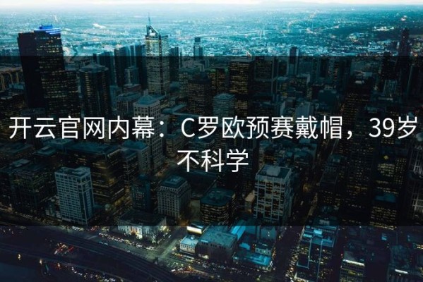 开云官网内幕：C罗欧预赛戴帽，39岁不科学