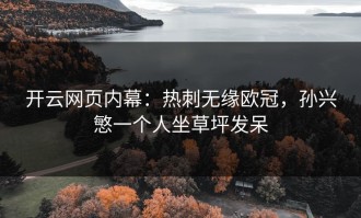 开云网页内幕：热刺无缘欧冠，孙兴慜一个人坐草坪发呆