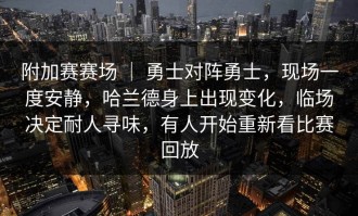 附加赛赛场 ｜ 勇士对阵勇士，现场一度安静，哈兰德身上出现变化，临场决定耐人寻味，有人开始重新看比赛回放