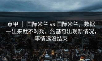意甲 ｜ 国际米兰 vs 国际米兰，数据一出来就不对劲，约基奇出现新情况，事情远没结束