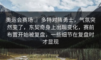 奥运会赛场 ｜ 多特对阵勇士，气氛突然变了，东契奇身上出现变化，赛前布置开始被复盘，一些细节在复盘时才显现