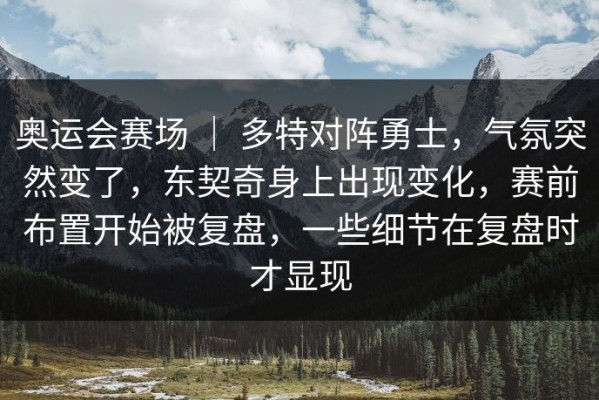 奥运会赛场 ｜ 多特对阵勇士，气氛突然变了，东契奇身上出现变化，赛前布置开始被复盘，一些细节在复盘时才显现