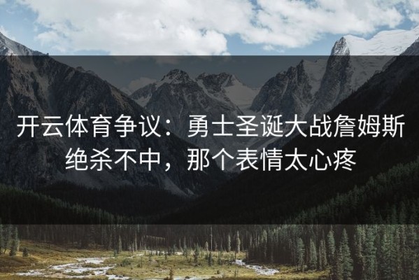 开云体育争议：勇士圣诞大战詹姆斯绝杀不中，那个表情太心疼