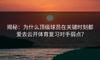 揭秘：为什么顶级球员在关键时刻都爱去云开体育复习对手弱点？