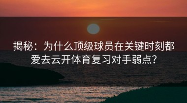 揭秘：为什么顶级球员在关键时刻都爱去云开体育复习对手弱点？