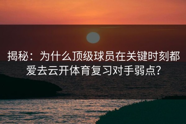 揭秘：为什么顶级球员在关键时刻都爱去云开体育复习对手弱点？