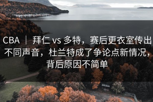 CBA ｜ 拜仁 vs 多特，赛后更衣室传出不同声音，杜兰特成了争论点新情况，背后原因不简单