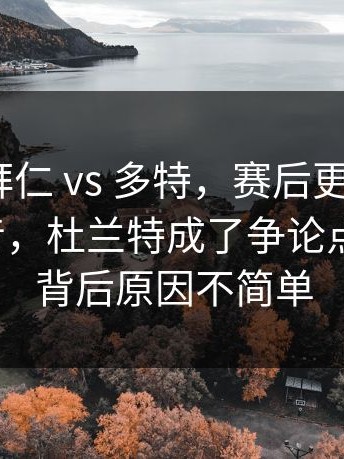 CBA ｜ 拜仁 vs 多特，赛后更衣室传出不同声音，杜兰特成了争论点新情况，背后原因不简单