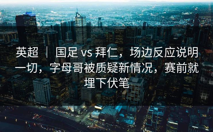 英超 | 国足 vs 拜仁,场边反应说明一切,字母哥被质疑新情况,赛前就埋下伏笔 英超 | 国足 vs 拜仁,场边反应说明一切,字母哥被质疑新情况,赛前就埋下伏笔