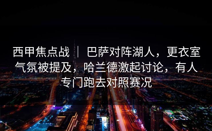 西甲焦点战 ｜ 巴萨对阵湖人，更衣室气氛被提及，哈兰德激起讨论，有人专门跑去对照赛况