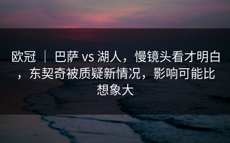 欧冠 | 巴萨 vs 湖人,慢镜头看才明白,东契奇被质疑新情况,影响可能比想象大 欧冠 | 巴萨 vs 湖人,慢镜头看才明白,东契奇被质疑新情况,影响可能比想象大
