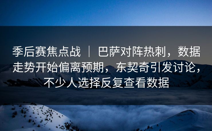 季后赛焦点战 | 巴萨对阵热刺,数据走势开始偏离预期,东契奇引发讨论,不少人选择反复查看数据 季后赛焦点战 | 巴萨对阵热刺,数据走势开始偏离预期,东契奇引发讨论,不少人选择反复查看数据