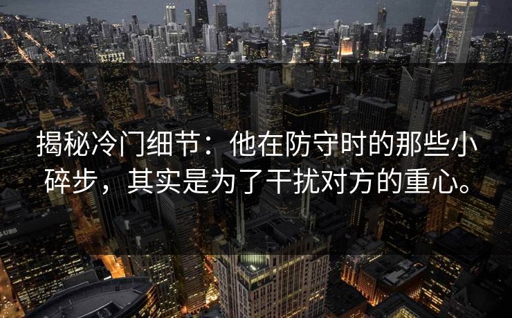 揭秘冷门细节:他在防守时的那些小碎步,其实是为了干扰对方的重心。 揭秘冷门细节:他在防守时的那些小碎步,其实是为了干扰对方的重心。