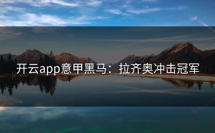 开云app意甲黑马：拉齐奥冲击冠军