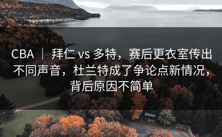CBA ｜ 拜仁 vs 多特，赛后更衣室传出不同声音，杜兰特成了争论点新情况，背后原因不简单