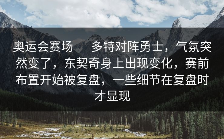 奥运会赛场 ｜ 多特对阵勇士，气氛突然变了，东契奇身上出现变化，赛前布置开始被复盘，一些细节在复盘时才显现