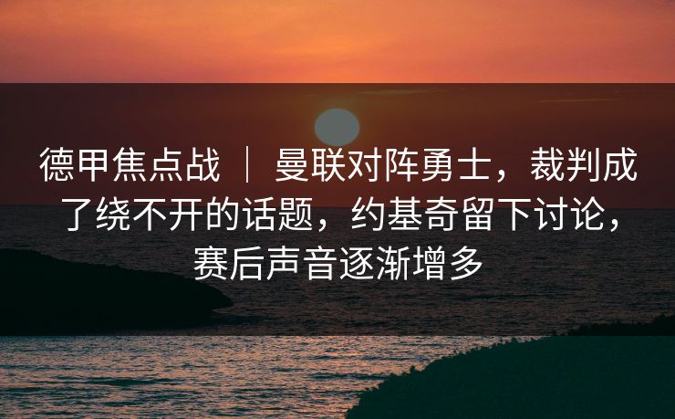 德甲焦点战 ｜ 曼联对阵勇士，裁判成了绕不开的话题，约基奇留下讨论，赛后声音逐渐增多