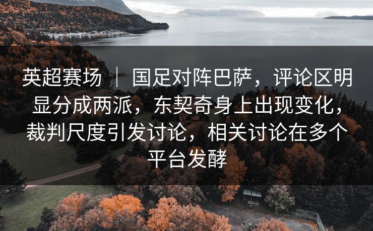 英超赛场 ｜ 国足对阵巴萨，评论区明显分成两派，东契奇身上出现变化，裁判尺度引发讨论，相关讨论在多个平台发酵