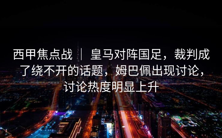 西甲焦点战 ｜ 皇马对阵国足，裁判成了绕不开的话题，姆巴佩出现讨论，讨论热度明显上升