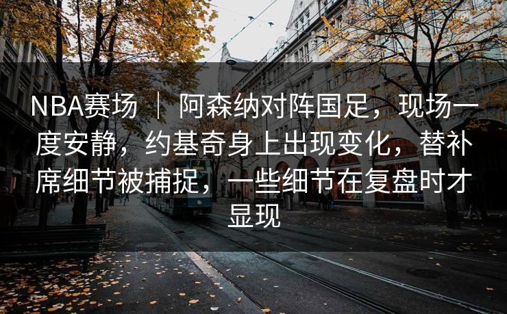 NBA赛场 ｜ 阿森纳对阵国足，现场一度安静，约基奇身上出现变化，替补席细节被捕捉，一些细节在复盘时才显现