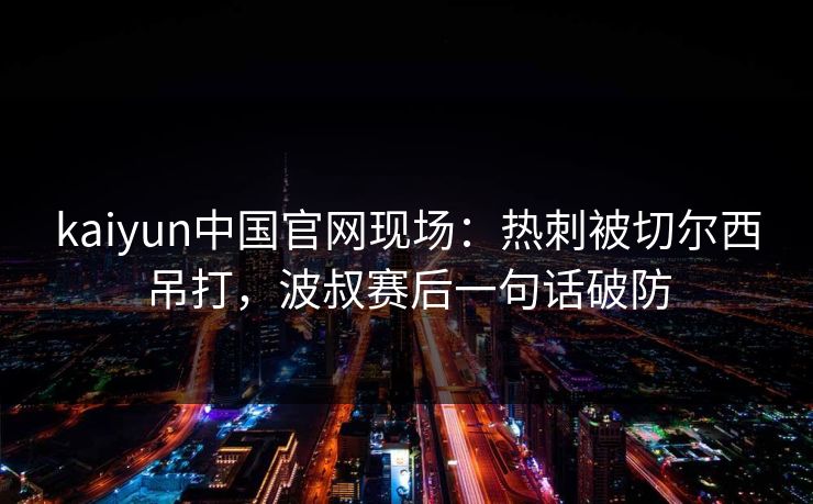 kaiyun中国官网现场：热刺被切尔西吊打，波叔赛后一句话破防