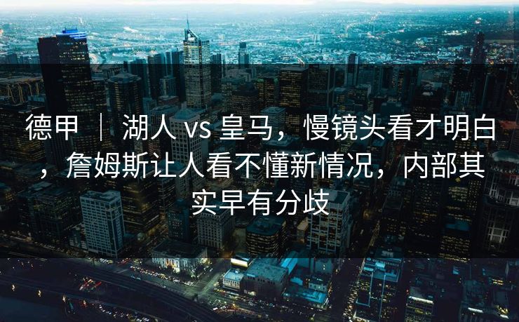 德甲 | 湖人 vs 皇马,慢镜头看才明白,詹姆斯让人看不懂新情况,内部其实早有分歧 德甲 | 湖人 vs 皇马,慢镜头看才明白,詹姆斯让人看不懂新情况,内部其实早有分歧