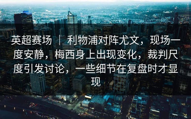 英超赛场 ｜ 利物浦对阵尤文，现场一度安静，梅西身上出现变化，裁判尺度引发讨论，一些细节在复盘时才显现