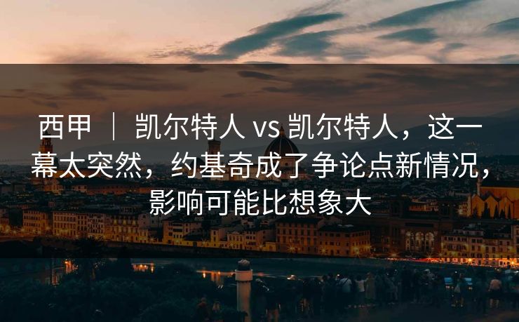 西甲 ｜ 凯尔特人 vs 凯尔特人，这一幕太突然，约基奇成了争论点新情况，影响可能比想象大