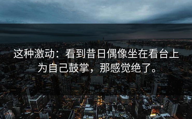 这种激动：看到昔日偶像坐在看台上为自己鼓掌，那感觉绝了。
