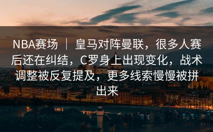 NBA赛场 ｜ 皇马对阵曼联，很多人赛后还在纠结，C罗身上出现变化，战术调整被反复提及，更多线索慢慢被拼出来