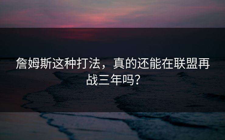 詹姆斯这种打法，真的还能在联盟再战三年吗？