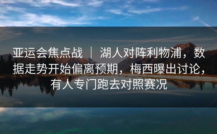 亚运会焦点战 ｜ 湖人对阵利物浦，数据走势开始偏离预期，梅西曝出讨论，有人专门跑去对照赛况