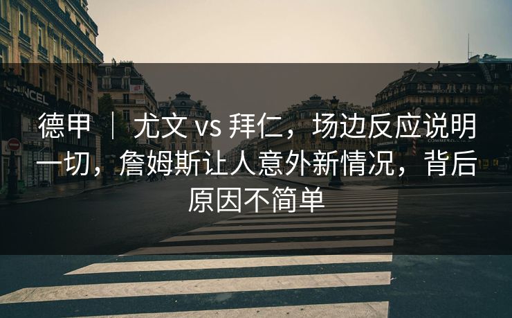 德甲 ｜ 尤文 vs 拜仁，场边反应说明一切，詹姆斯让人意外新情况，背后原因不简单