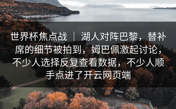 世界杯焦点战 ｜ 湖人对阵巴黎，替补席的细节被拍到，姆巴佩激起讨论，不少人选择反复查看数据，不少人顺手点进了开云网页端