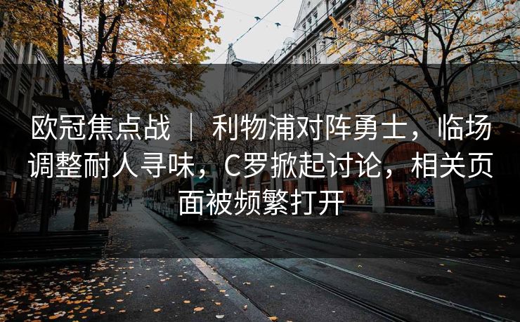 欧冠焦点战 ｜ 利物浦对阵勇士，临场调整耐人寻味，C罗掀起讨论，相关页面被频繁打开