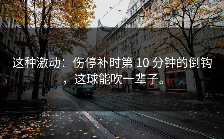 这种激动：伤停补时第 10 分钟的倒钩，这球能吹一辈子。