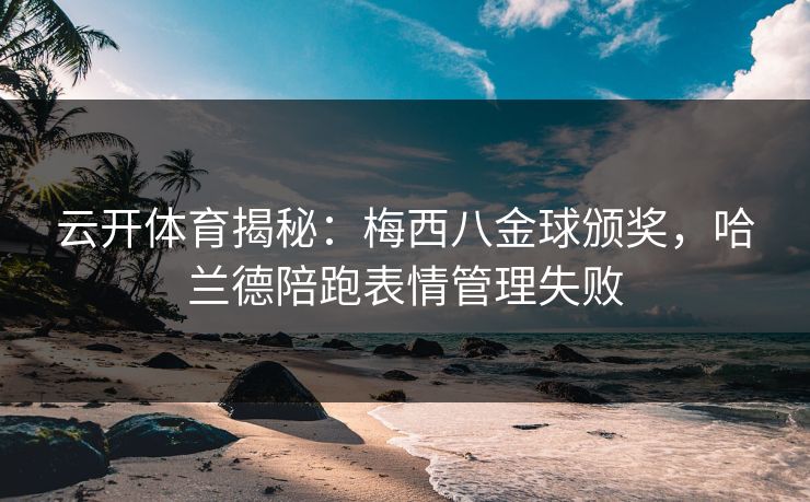 云开体育揭秘：梅西八金球颁奖，哈兰德陪跑表情管理失败