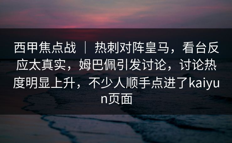 西甲焦点战 ｜ 热刺对阵皇马，看台反应太真实，姆巴佩引发讨论，讨论热度明显上升，不少人顺手点进了kaiyun页面