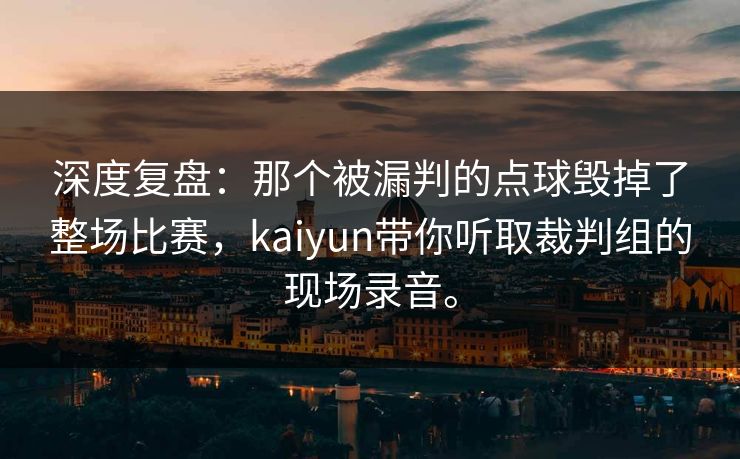 深度复盘：那个被漏判的点球毁掉了整场比赛，kaiyun带你听取裁判组的现场录音。