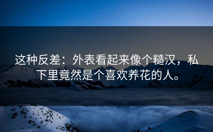 这种反差：外表看起来像个糙汉，私下里竟然是个喜欢养花的人。