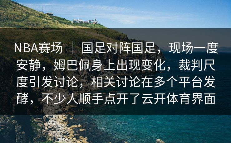 NBA赛场 ｜ 国足对阵国足，现场一度安静，姆巴佩身上出现变化，裁判尺度引发讨论，相关讨论在多个平台发酵，不少人顺手点开了云开体育界面