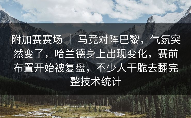 附加赛赛场 ｜ 马竞对阵巴黎，气氛突然变了，哈兰德身上出现变化，赛前布置开始被复盘，不少人干脆去翻完整技术统计